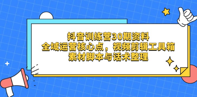 抖音训练营30期资料，全域运营核心点，视频剪辑工具箱 素材脚本与话术整理-AI网创