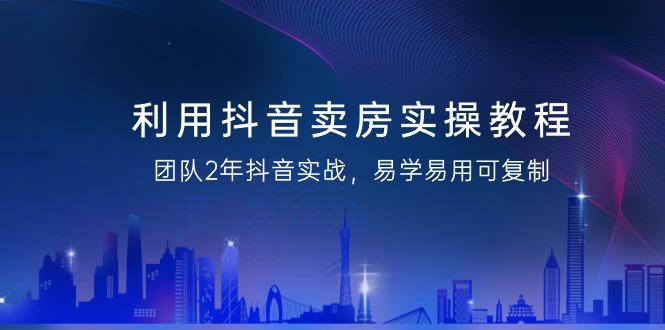 利用抖音-卖房实操教程，团队2年抖音实战，易学易用可复制(43节无水印)-AI网创