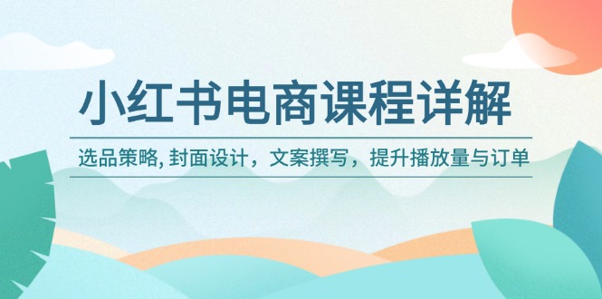 小红书电商课程详解：选品策略, 封面设计，文案撰写，提升播放量与订单-AI网创