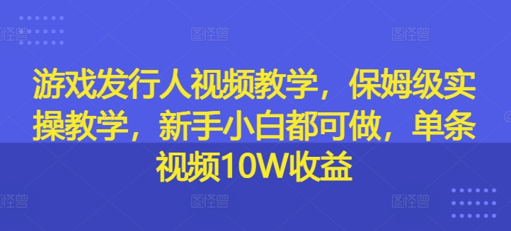 游戏发行人视频教学，保姆级实操教学，新手小白都可做，单条视频10W收益-AI网创