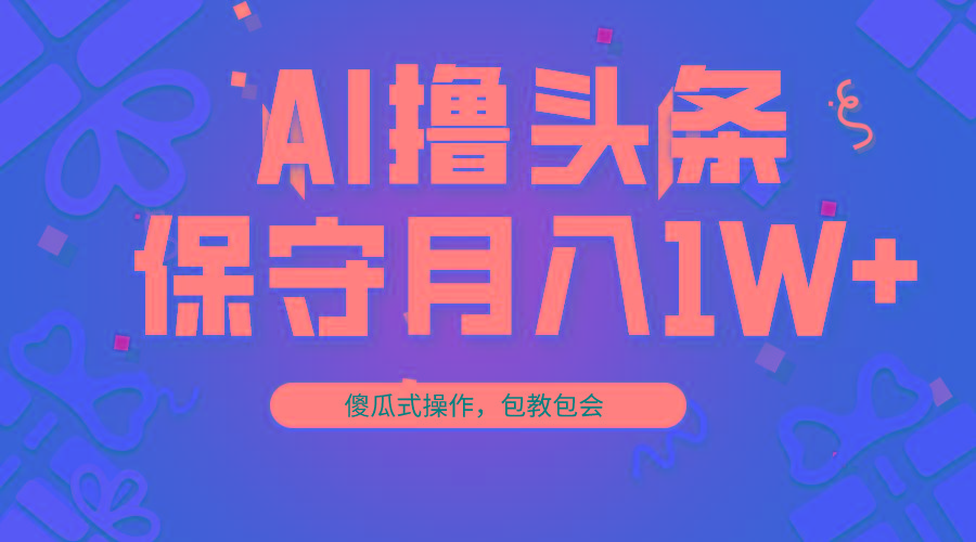 AI撸头条3天必起号，傻瓜操作3分钟1条，复制粘贴月入1W+。-AI网创