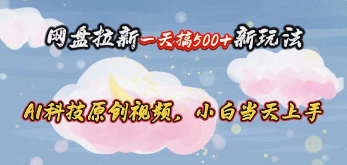 网盘拉新一天搞500新玩法，Ai科技原创视频，小白当天上手-AI网创