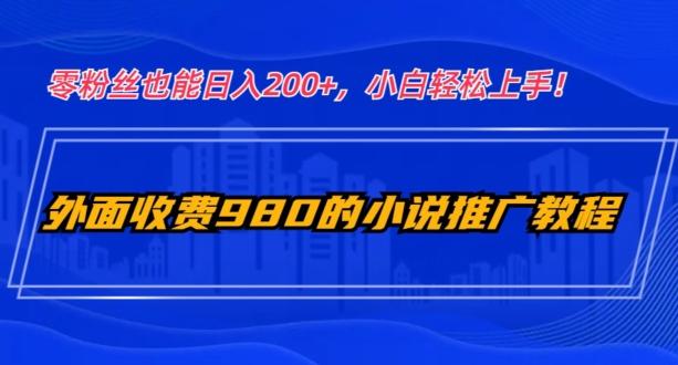 外面收费980的小说推广教程：零粉丝也能日入200+，小白轻松上手！-AI网创