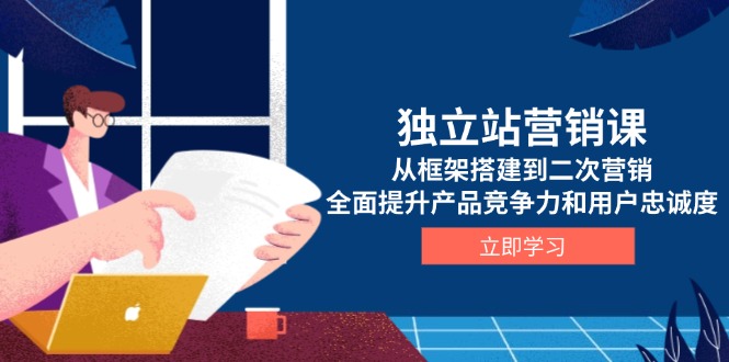 独立站营销课，从框架搭建到二次营销，全面提升产品竞争力和用户忠诚度-AI网创