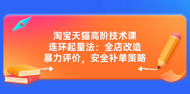 淘宝天猫高阶技术课：连环起量法：全店改造，暴力评价，安全补单策略-AI网创