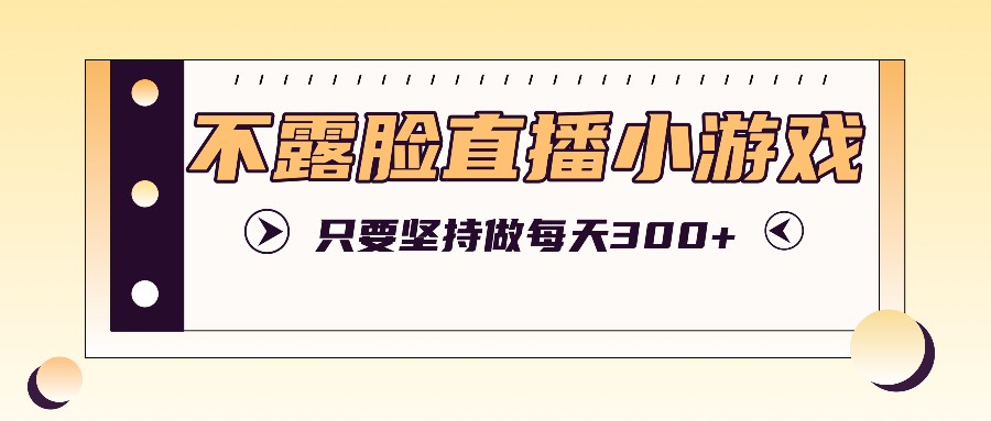 不露脸直播小游戏项目玩法，只要坚持做，轻松实现每天300+-AI网创